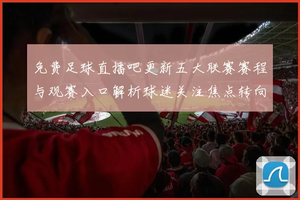 免费足球直播吧更新五大联赛赛程与观赛入口解析球迷关注焦点转向热门赛事直播安排
