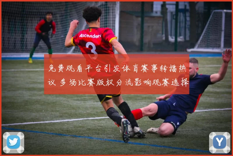 免费观看平台引发体育赛事转播热议 多场比赛版权分流影响观赛选择