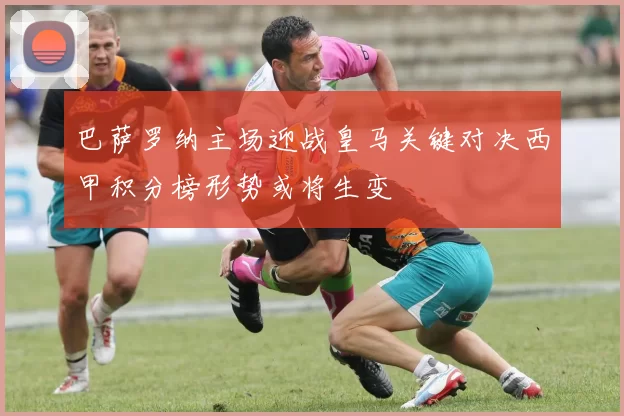 巴萨罗纳主场迎战皇马关键对决西甲积分榜形势或将生变