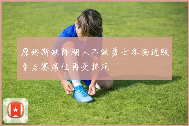 詹姆斯缺阵湖人不敌勇士客场连败季后赛席位再受挤压