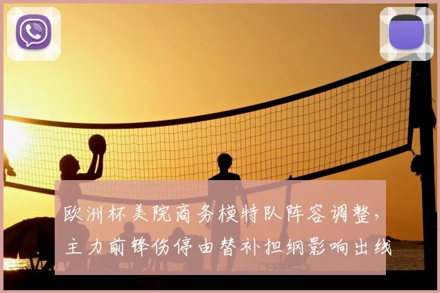 欧洲杯美院商务模特队阵容调整，主力前锋伤停由替补担纲影响出线前景