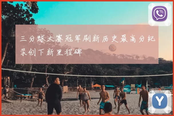 三分球大赛冠军刷新历史最高分纪录创下新里程碑