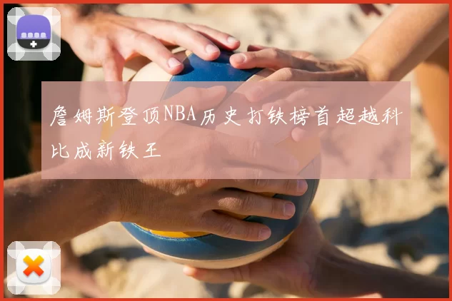 詹姆斯登顶NBA历史打铁榜首超越科比成新铁王