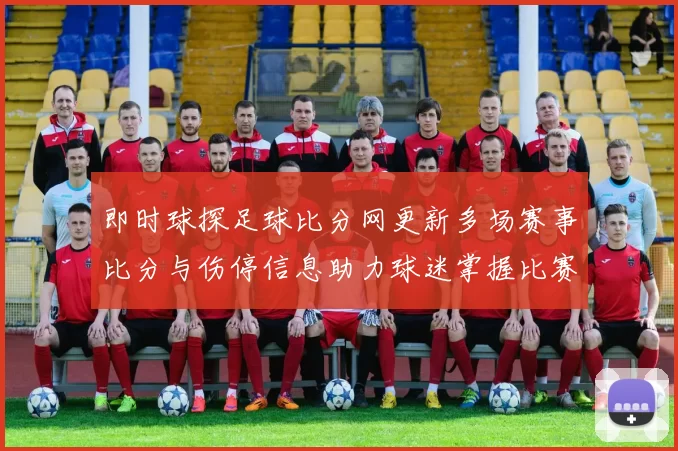 即时球探足球比分网更新多场赛事比分与伤停信息助力球迷掌握比赛动态